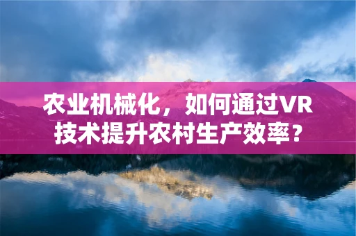 农业机械化，如何通过VR技术提升农村生产效率？