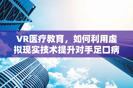 VR医疗教育，如何利用虚拟现实技术提升对手足口病的认识与预防？