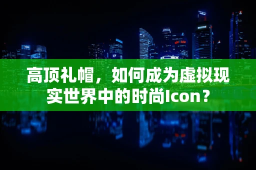 高顶礼帽，如何成为虚拟现实世界中的时尚Icon？