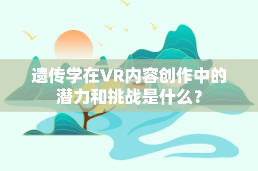 遗传学在VR内容创作中的潜力和挑战是什么？
