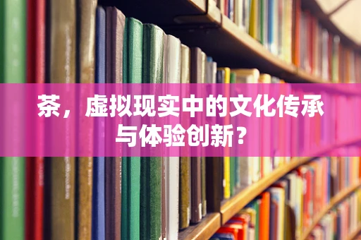 茶，虚拟现实中的文化传承与体验创新？