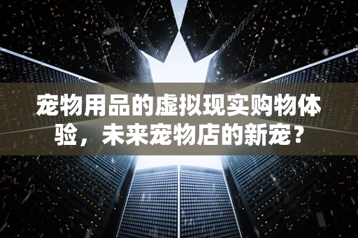 宠物用品的虚拟现实购物体验，未来宠物店的新宠？