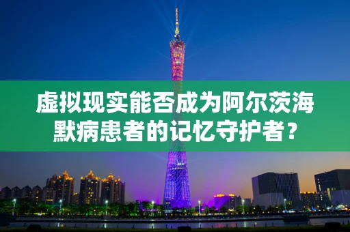 虚拟现实能否成为阿尔茨海默病患者的记忆守护者？