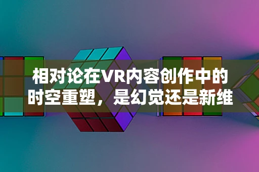 相对论在VR内容创作中的时空重塑，是幻觉还是新维度？