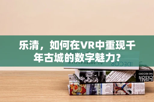 乐清，如何在VR中重现千年古城的数字魅力？