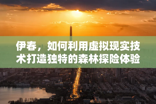 伊春，如何利用虚拟现实技术打造独特的森林探险体验？