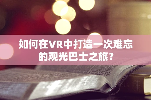 如何在VR中打造一次难忘的观光巴士之旅？