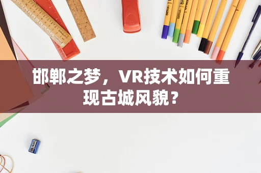 邯郸之梦，VR技术如何重现古城风貌？