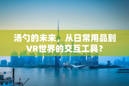 汤勺的未来，从日常用品到VR世界的交互工具？