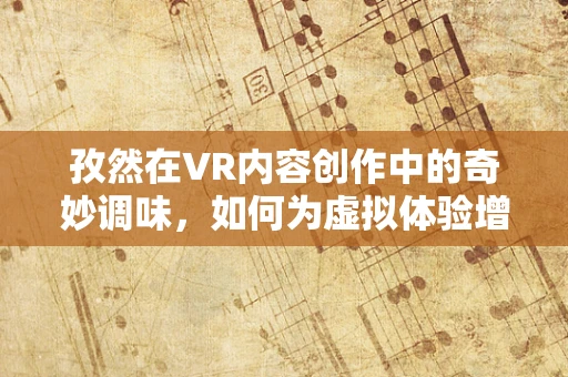 孜然在VR内容创作中的奇妙调味，如何为虚拟体验增添真实感？