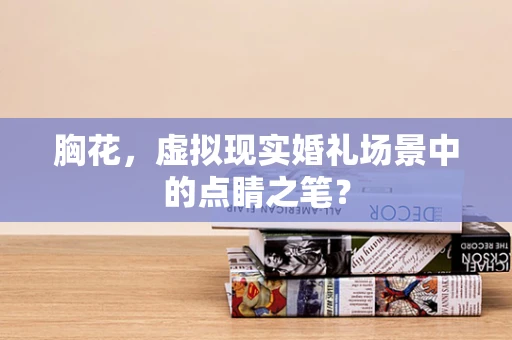 胸花，虚拟现实婚礼场景中的点睛之笔？