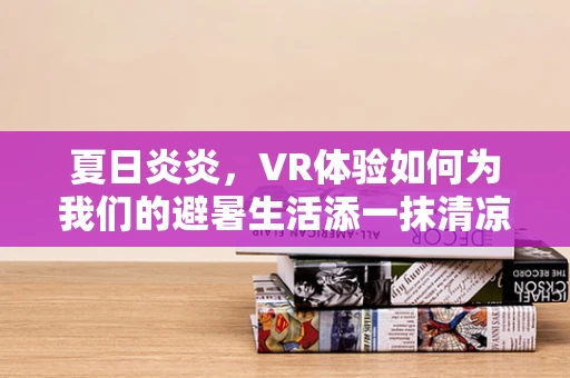 夏日炎炎，VR体验如何为我们的避暑生活添一抹清凉？