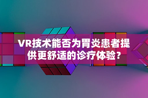 VR技术能否为胃炎患者提供更舒适的诊疗体验？