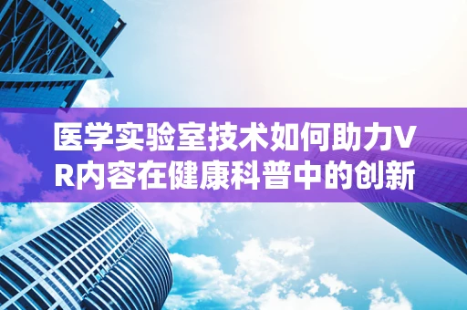 医学实验室技术如何助力VR内容在健康科普中的创新应用？