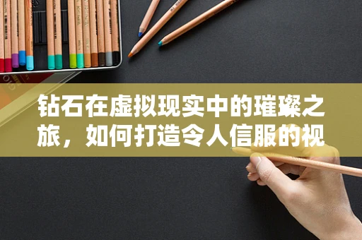 钻石在虚拟现实中的璀璨之旅，如何打造令人信服的视觉体验？
