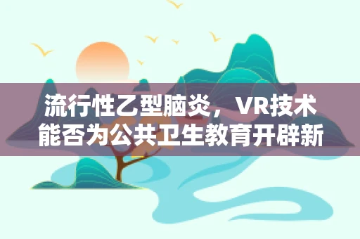 流行性乙型脑炎，VR技术能否为公共卫生教育开辟新路径？