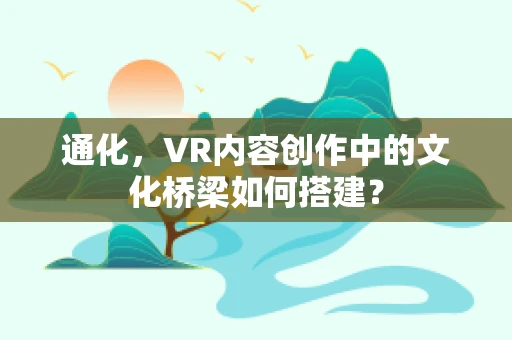 通化，VR内容创作中的文化桥梁如何搭建？