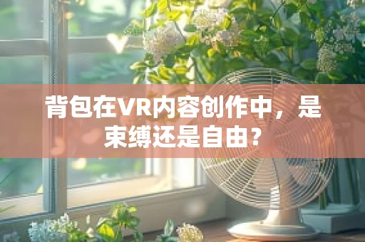 背包在VR内容创作中，是束缚还是自由？