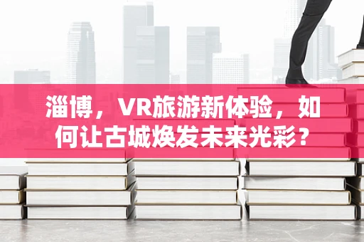 淄博，VR旅游新体验，如何让古城焕发未来光彩？