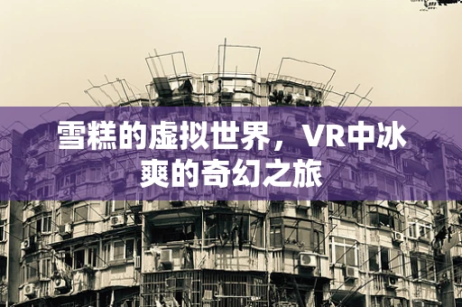 雪糕的虚拟世界，VR中冰爽的奇幻之旅