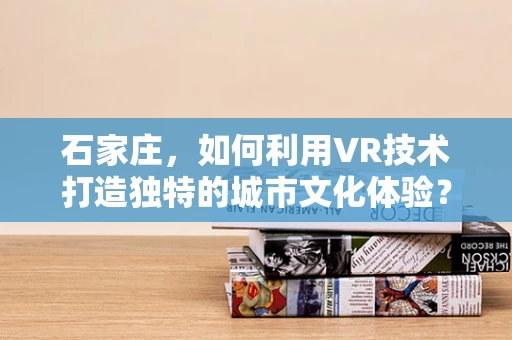 石家庄，如何利用VR技术打造独特的城市文化体验？