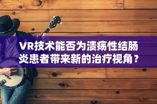 VR技术能否为溃疡性结肠炎患者带来新的治疗视角？