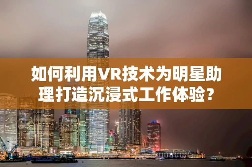 如何利用VR技术为明星助理打造沉浸式工作体验？