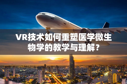 VR技术如何重塑医学微生物学的教学与理解？