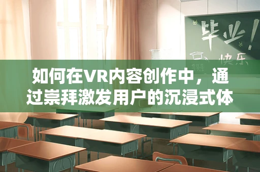如何在VR内容创作中，通过崇拜激发用户的沉浸式体验？