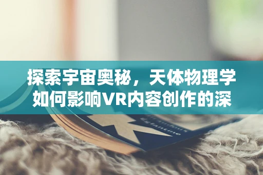 探索宇宙奥秘，天体物理学如何影响VR内容创作的深度与广度？