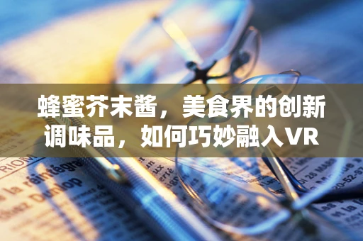 蜂蜜芥末酱，美食界的创新调味品，如何巧妙融入VR内容创作中？