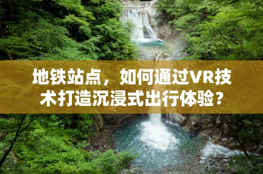 地铁站点，如何通过VR技术打造沉浸式出行体验？