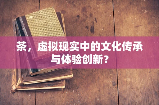 茶，虚拟现实中的文化传承与体验创新？