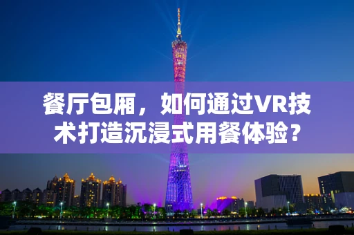 餐厅包厢，如何通过VR技术打造沉浸式用餐体验？