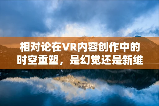 相对论在VR内容创作中的时空重塑，是幻觉还是新维度？