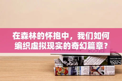 在森林的怀抱中，我们如何编织虚拟现实的奇幻篇章？