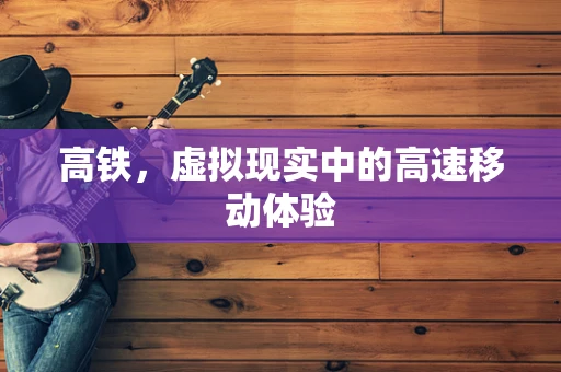 高铁，虚拟现实中的高速移动体验