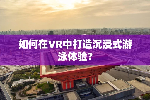 如何在VR中打造沉浸式游泳体验？