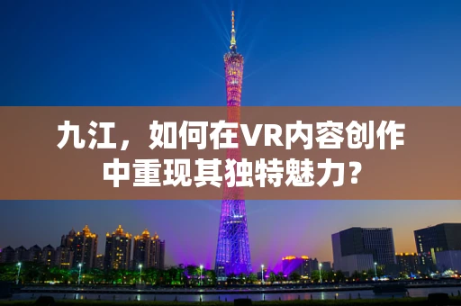 九江，如何在VR内容创作中重现其独特魅力？