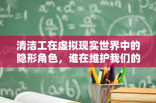 清洁工在虚拟现实世界中的隐形角色，谁在维护我们的VR世界清洁？