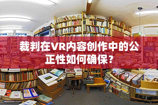 裁判在VR内容创作中的公正性如何确保？