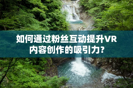 如何通过粉丝互动提升VR内容创作的吸引力？