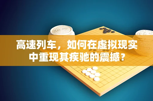 高速列车，如何在虚拟现实中重现其疾驰的震撼？