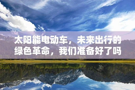 太阳能电动车，未来出行的绿色革命，我们准备好了吗？