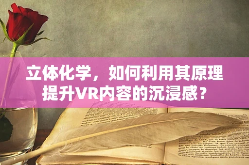立体化学，如何利用其原理提升VR内容的沉浸感？