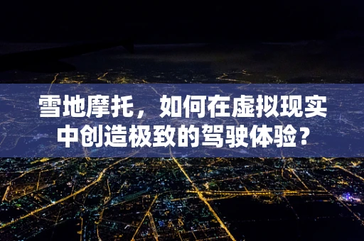 雪地摩托，如何在虚拟现实中创造极致的驾驶体验？
