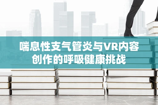 喘息性支气管炎与VR内容创作的呼吸健康挑战