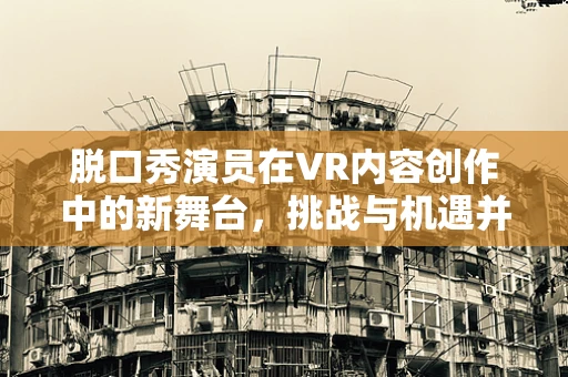 脱口秀演员在VR内容创作中的新舞台，挑战与机遇并存？