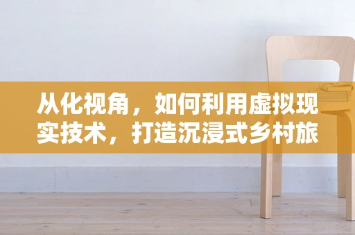 从化视角，如何利用虚拟现实技术，打造沉浸式乡村旅游新体验？