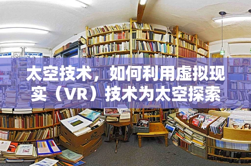 太空技术，如何利用虚拟现实（VR）技术为太空探索增添新维度？